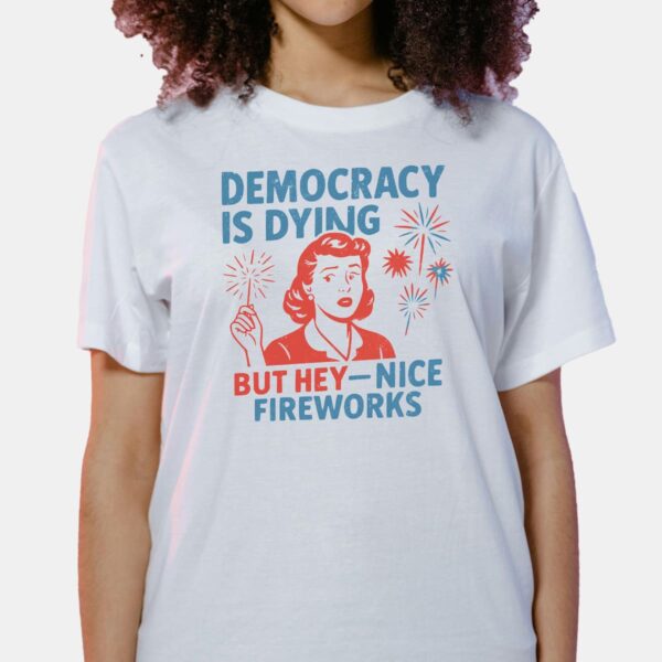 4th Of July Democracy Is Dying But Hey Nice Fireworks Shirt 4th Of July Democracy Is Dying But Hey Nice Fireworks Shirt