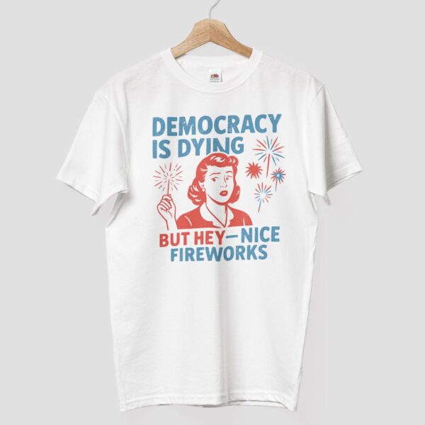 4th Of July Democracy Is Dying But Hey Nice Fireworks Shirt 4th Of July Democracy Is Dying But Hey Nice Fireworks Shirt