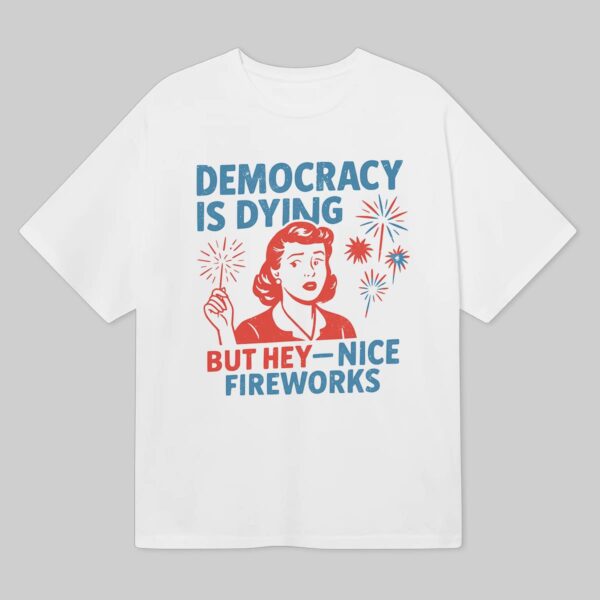 4th Of July Democracy Is Dying But Hey Nice Fireworks Shirt 4th Of July Democracy Is Dying But Hey Nice Fireworks Shirt