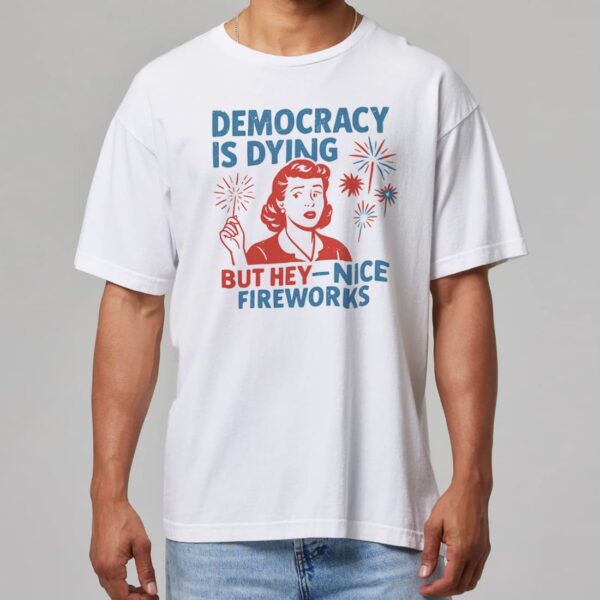 4th Of July Democracy Is Dying But Hey Nice Fireworks Shirt 4th Of July Democracy Is Dying But Hey Nice Fireworks Shirt