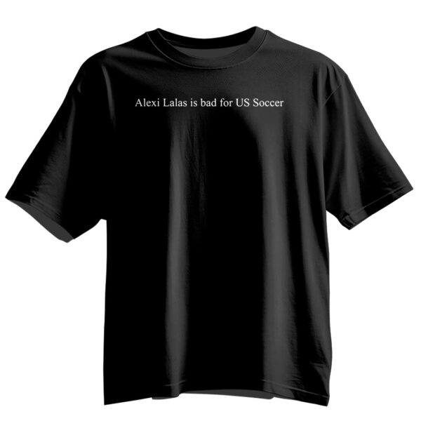 Alexi Lalas Is Bad For US Soccer Shirt Alexi Lalas Is Bad For US Soccer Shirt